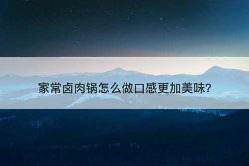 家常卤肉锅怎么做口感更加美味？