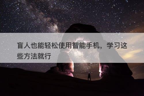 盲人也能轻松使用智能手机，学习这些方法就行