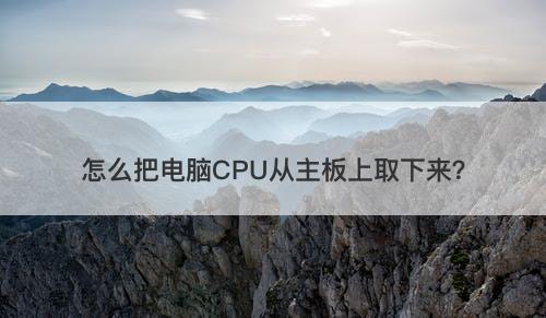 怎么把电脑CPU从主板上取下来？