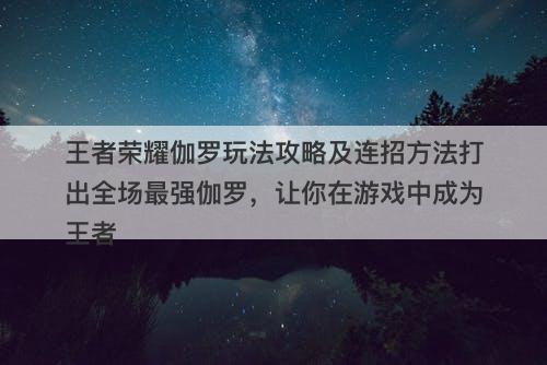 王者荣耀伽罗玩法攻略及连招方法打出全场最强伽罗，让你在游戏中成为王者