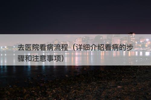 去医院看病流程（详细介绍看病的步骤和注意事项）