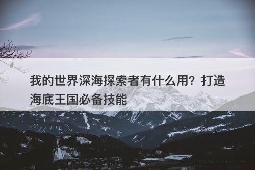 我的世界深海探索者有什么用？打造海底王国必备技能