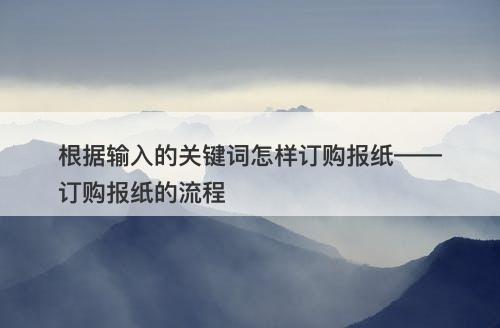 根据输入的关键词怎样订购报纸——订购报纸的流程
