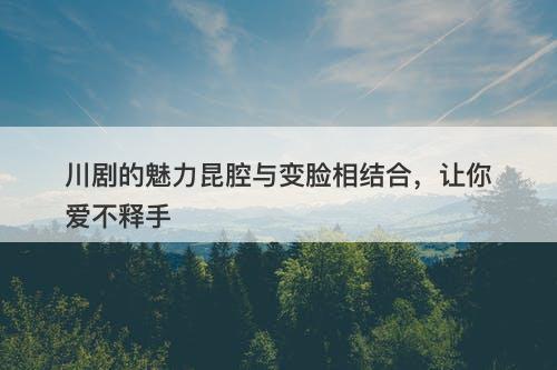 川剧的魅力昆腔与变脸相结合，让你爱不释手