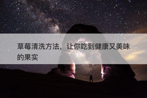 草莓清洗方法，让你吃到健康又美味的果实