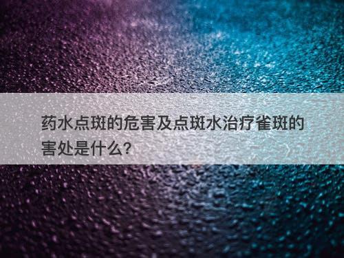 药水点斑的危害及点斑水治疗雀斑的害处是什么？