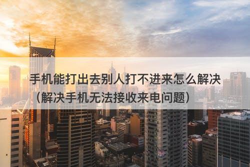 手机能打出去别人打不进来怎么解决（解决手机无法接收来电问题）