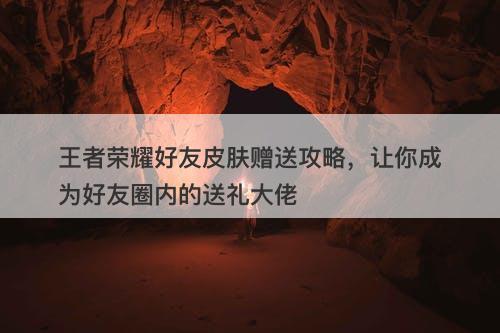 王者荣耀好友皮肤赠送攻略，让你成为好友圈内的送礼大佬