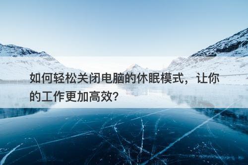 如何轻松关闭电脑的休眠模式，让你的工作更加高效？