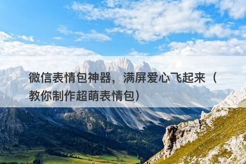 微信表情包神器，满屏爱心飞起来（教你制作超萌表情包）