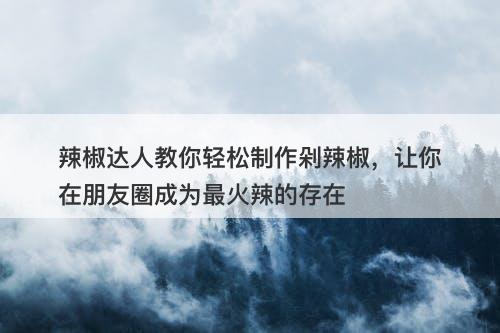 辣椒达人教你轻松制作剁辣椒，让你在朋友圈成为最火辣的存在