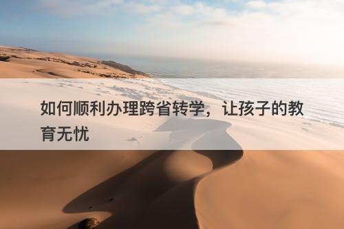 如何顺利办理跨省转学，让孩子的教育无忧