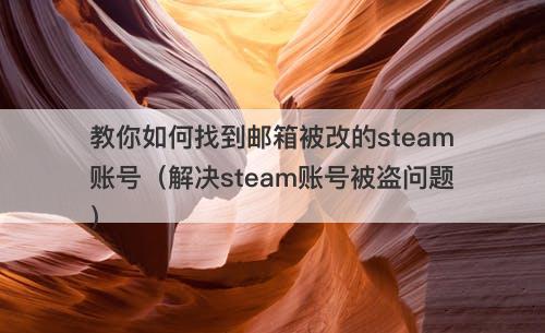 教你如何找到邮箱被改的steam账号（解决steam账号被盗问题）