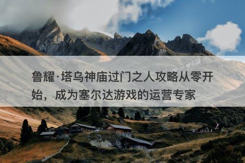 鲁耀·塔乌神庙过门之人攻略从零开始，成为塞尔达游戏的运营专家