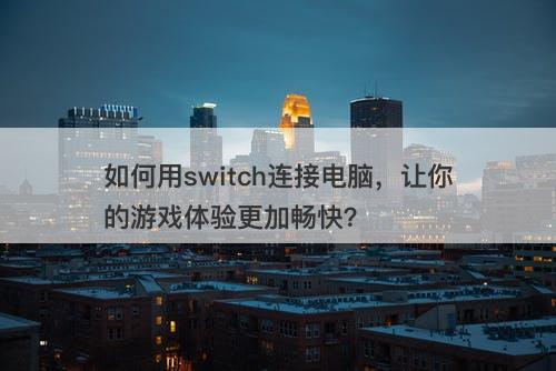 如何用switch连接电脑，让你的游戏体验更加畅快？