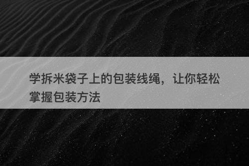 学拆米袋子上的包装线绳，让你轻松掌握包装方法