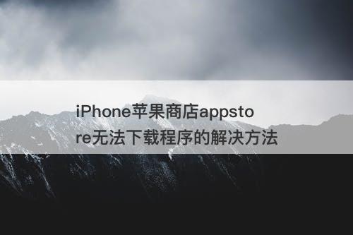 iPhone苹果商店appstore无法下载程序的解决方法
