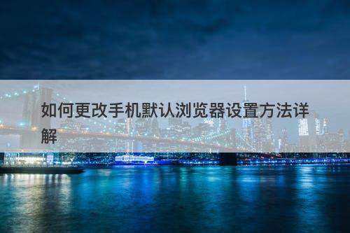 如何更改手机默认浏览器设置方法详解