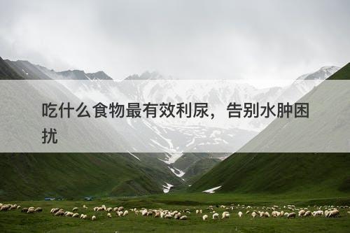 吃什么食物最有效利尿，告别水肿困扰