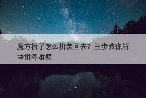 魔方拆了怎么拼装回去？三步教你解决拼图难题