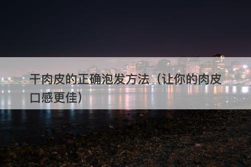 干肉皮的正确泡发方法（让你的肉皮口感更佳）