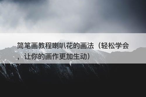 简笔画教程喇叭花的画法（轻松学会，让你的画作更加生动）