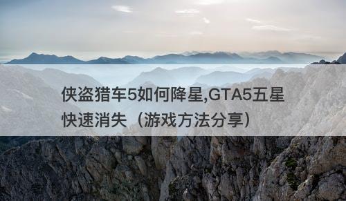 侠盗猎车5如何降星,GTA5五星快速消失（游戏方法分享）