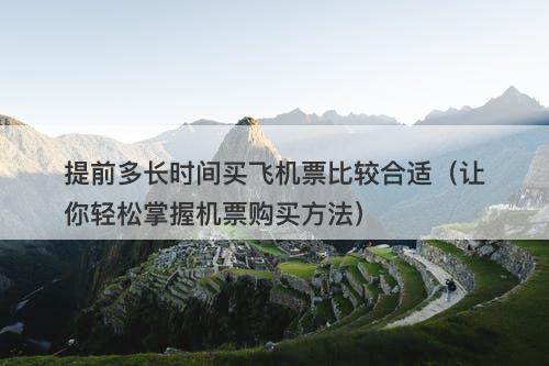 提前多长时间买飞机票比较合适（让你轻松掌握机票购买方法）