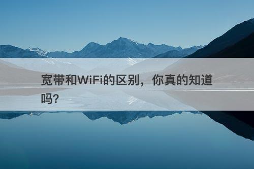宽带和WiFi的区别，你真的知道吗？