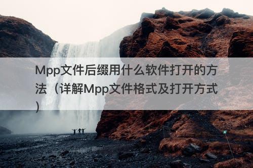 Mpp文件后缀用什么软件打开的方法（详解Mpp文件格式及打开方式）