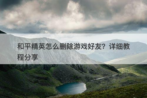 和平精英怎么删除游戏好友？详细教程分享