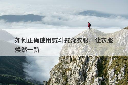 如何正确使用熨斗熨烫衣服，让衣服焕然一新