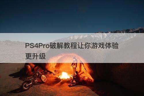 PS4Pro破解教程让你游戏体验更升级