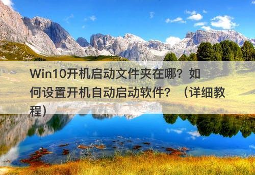 Win10开机启动文件夹在哪？如何设置开机自动启动软件？（详细教程）