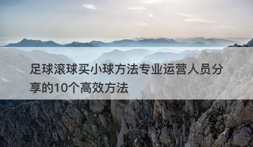 足球滚球买小球方法专业运营人员分享的10个高效方法