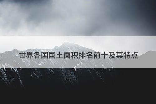 世界各国国土面积排名前十及其特点