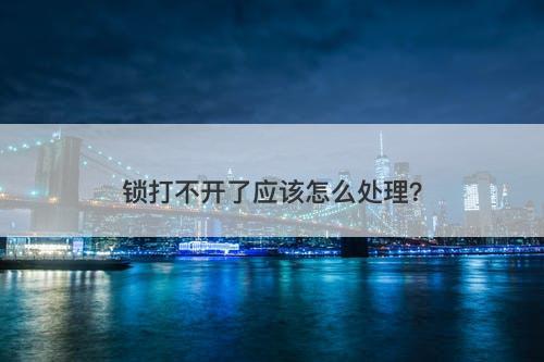 锁打不开了应该怎么处理？