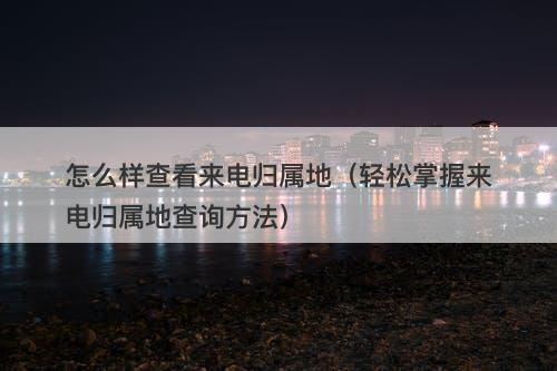 怎么样查看来电归属地（轻松掌握来电归属地查询方法）