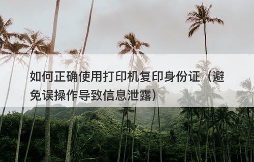 如何正确使用打印机复印身份证（避免误操作导致信息泄露）