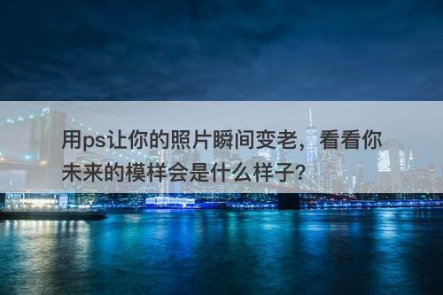 用ps让你的照片瞬间变老，看看你未来的模样会是什么样子？