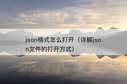 json格式怎么打开（详解json文件的打开方式）