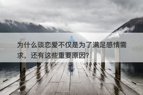为什么谈恋爱不仅是为了满足感情需求，还有这些重要原因？