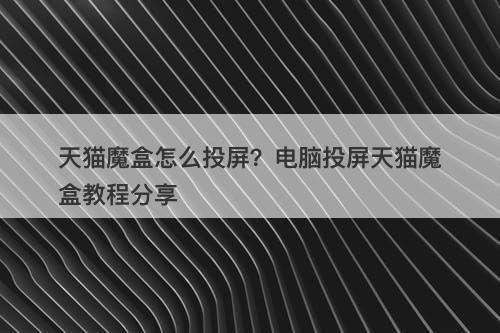天猫魔盒怎么投屏？电脑投屏天猫魔盒教程分享