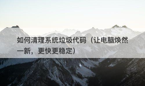 如何清理系统垃圾代码（让电脑焕然一新，更快更稳定）
