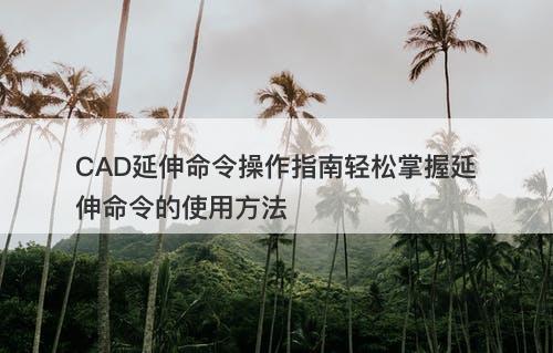 CAD延伸命令操作指南轻松掌握延伸命令的使用方法