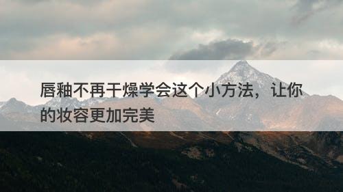唇釉不再干燥学会这个小方法，让你的妆容更加完美