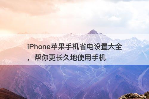iPhone苹果手机省电设置大全，帮你更长久地使用手机