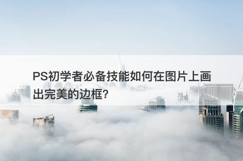PS初学者必备技能如何在图片上画出完美的边框?-图1 PS初学者必备技能如何在图片上画出完美的边框?-图1