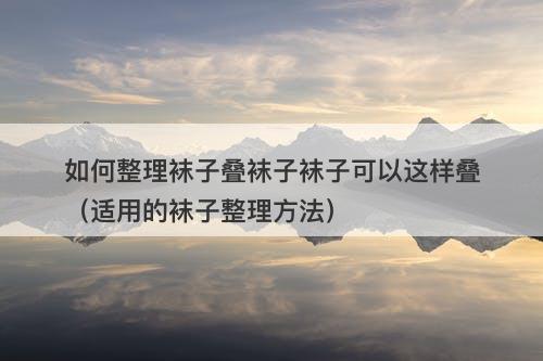 如何整理袜子叠袜子袜子可以这样叠(适用的袜子整理方法)-图1 如何整理袜子叠袜子袜子可以这样叠(适用的袜子整理方法)-图1
