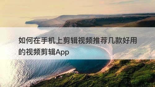 如何在手机上剪辑视频推荐几款好用的视频剪辑App